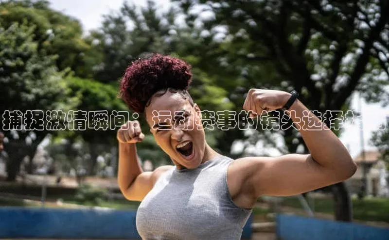 捕捉激情瞬间：运动赛事的镜头选择指南