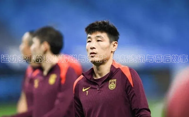 运动赛事的现场解说与分析：最新资讯与幕后故事