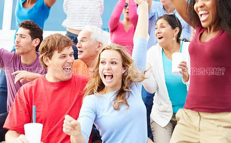 探讨全球最受欢迎的运动赛事：哪项运动成为最热门的投资领域？