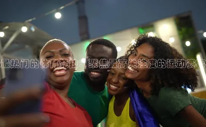 最热门的体育竞技：聚焦最高关注度的运动赛事